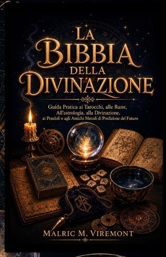 La Bibbia Della Divinazione: Guida Pratica ai Tarocchi, alle Rune, All'astrologia, alla Divinazione, ai Pendoli e agli Antichi Metodi di Predizione del Futuro