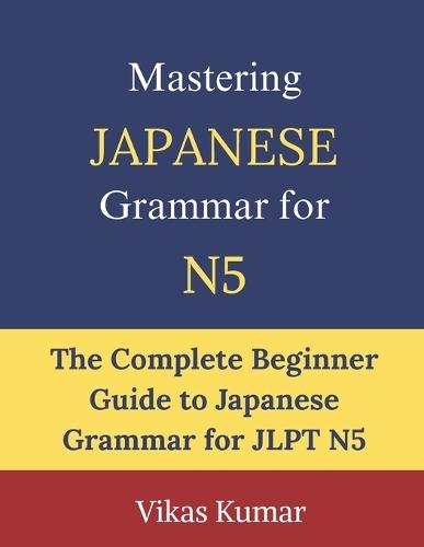 Mastering Japanese Grammar for JLPT N5: Complete Beginner Guide to Essential Grammar Rules, Sentence Structures, Verb Forms, Particles, and Everyday Japanese