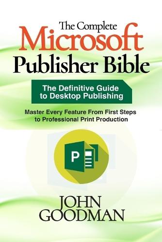 The Complete Microsoft Publisher Bible: The Definitive Guide to Desktop Publishing, Master Every Feature From First Steps to Professional Print Production
