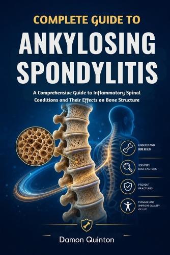 Complete Guide To Ankylosing Spondylitis: A Comprehensive Guide to Inflammatory Spinal Conditions and Their Effects on Bone Structure
