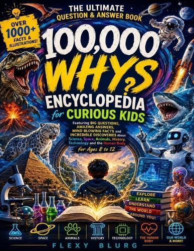 100,000 Whys Encyclopedia for Curious Kids: The Ultimate Question and Answer Book Featuring Big Questions, Amazing Answers, Mind Blowing Facts and Incredible Discoveries About Science, Space, Animals, History, Technology and the Human Body
