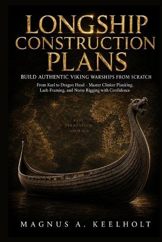 Longship Construction Plans: Build Authentic Viking Warships from Scratch: From Keel to Dragon Head - Master Clinker Planking, Lash-Framing, and Norse Rigging with Confidence