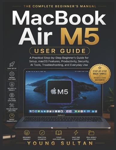 MacBook Air M5 User Guide: A Practical Step-by-Step Beginner's Guide for Setup, macOS Features, Productivity, Security, AI Tools, Troubleshooting, and Everyday Use