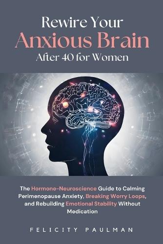 Rewire Your Anxious Brain After 40 for Women: The Hormone-Neuroscience Guide to Calming Perimenopause Anxiety, Breaking Worry Loops, and Rebuilding Emotional Stability Without Medication