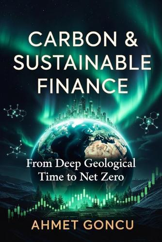 Carbon Markets and Sustainable Finance: From Deep Geological Time to Net Zero: Understanding Climate Science, Carbon Regulation, Technology, and the Markets That Must Save Us