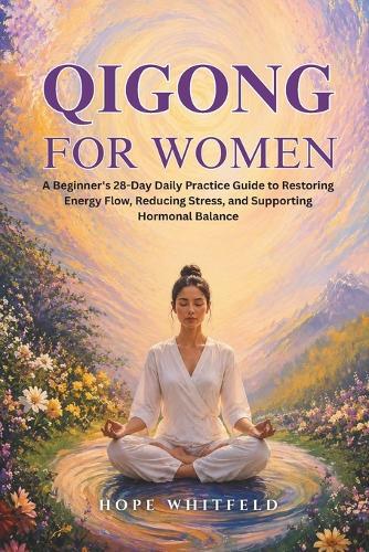 Qigong for Women: A Beginner's 28-Day Daily Practice Guide to Restoring Energy Flow, Reducing Stress, and Supporting Hormonal Balance
