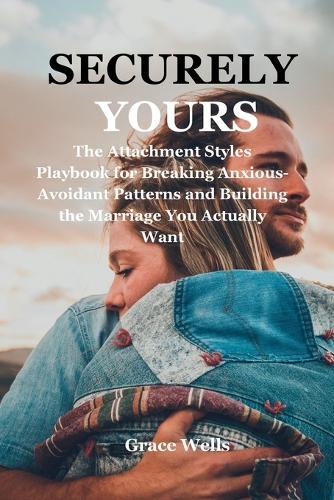 Securely Yours: The Attachment Styles Playbook for Breaking Anxious-Avoidant Patterns and Building the Marriage You Actually Want