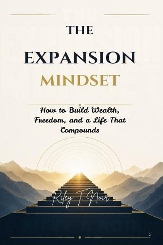 The Expansion Mindset: How to Build Wealth, Freedom, and a Life That Compounds