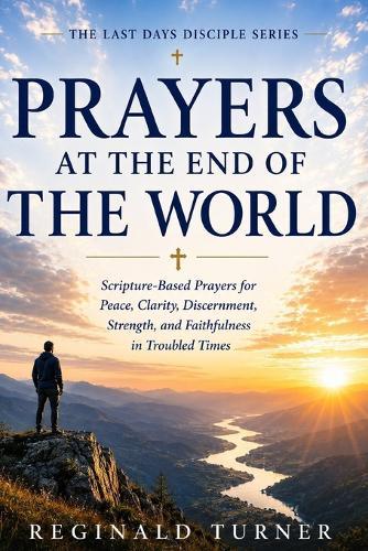 Prayers at the End of the World: Scripture-Based Prayers for Peace, Clarity, Discernment, Strength, and Faithfulness in Troubled Times