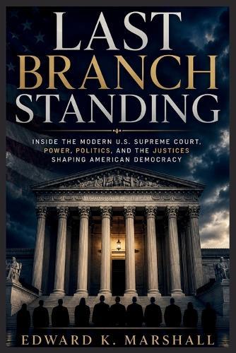 Last Branch Standing: ""Inside the Modern U.S. Supreme Court, Power, Politics, and the Justices Shaping American Democracy""