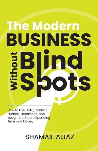 The Modern Business Without Blind Spots: How to Use Data, Context, Funnels, Heatmaps, and Judgment Before Spending Time and Money