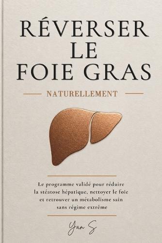 Réverser Le Foie Gras Naturellement: Le programme validé pour réduire la stéatose hépatique, nettoyer le foie et retrouver un métabolisme sain sans régime extrême