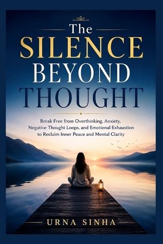 The Silence Beyond Thought: Break Free from Overthinking, Anxiety, Negative Thought Loops, and Emotional Exhaustion to Reclaim Inner Peace and Mental Clarity