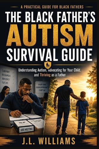 The Black Father's Autism Survival Guide: A Practical Guide to Understanding Autism, Advocating for Your Child, and Thriving as a Father