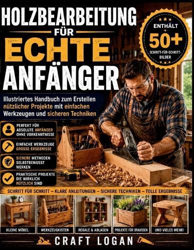 Holzbearbeitung für echte Anfänger: Illustriertes Handbuch zum Erstellen nützlicher Projekte mit einfachen Werkzeugen und sicheren Techniken