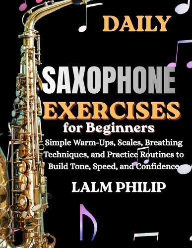 Daily Saxophone Exercises for Beginners: Simple Warm-Ups, Scales, Breathing Techniques, And Practice Routines To Build Tone, Speed, And Confidence