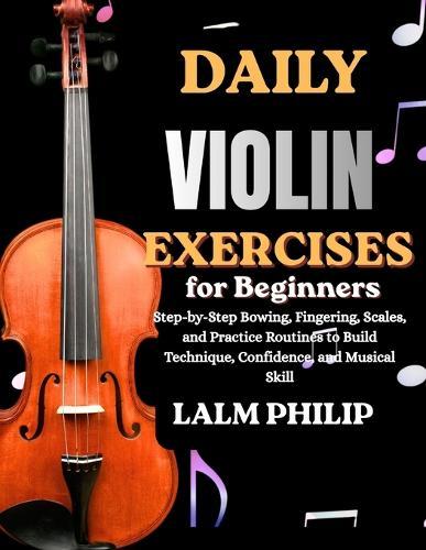 Daily Violin Exercises for Beginners: Step-by-Step Bowing, Fingering, Scales, and Practice Routines to Build Technique, Confidence, and Musical Skill
