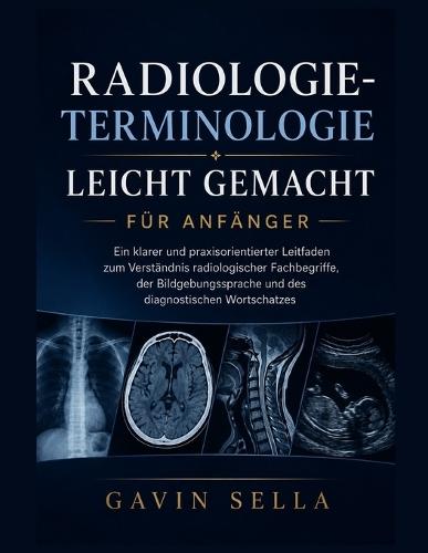 Radiologie-Terminologie leicht gemacht für Anfänger: Ein klarer und praxisorientierter Leitfaden zum Verständnis radiologischer Fachbegriffe, der Bildgebungssprache und des diagnostischen Wortschatzes