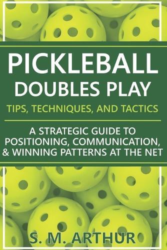 Pickleball Doubles Play - Tips, Techniques, and Tactics: A Strategic Guide to Positioning, Communication, & Winning Patterns at the Net