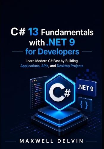 C# 13 Fundamentals with .NET 9 for Developers: Learn Modern C# Fast by Building Applications, APIs, and Desktop Projects