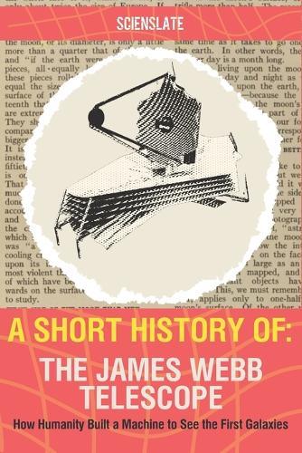 A Short History of... The James Webb Telescope: How Humanity Built a Machine to See the First Galaxies