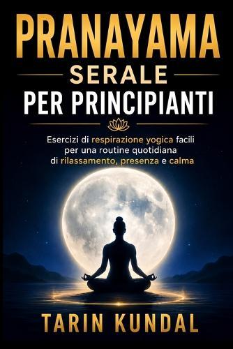 PRANAYAMA Serale Per Principianti: Esercizi Di Respirazione Yogica Facili Per Una Routine Quotidiana Di Rilassamento, Presenza e Calma