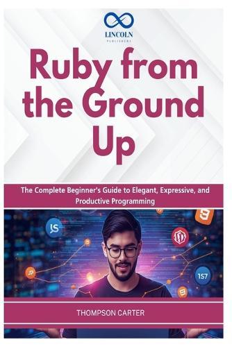 Ruby from the Ground Up: The Complete Beginner's Guide to Elegant, Expressive, and Productive Programming