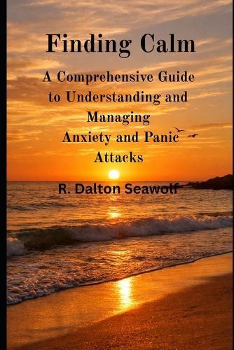 Finding Calm: A Comprehensive Guide to Understanding and Managing Anxiety and Panic Attacks