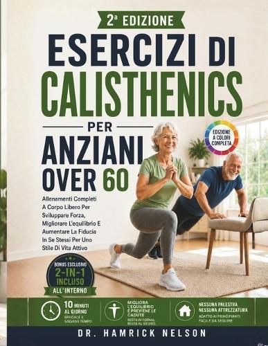Esercizi Di Calisthenics Per Anziani Over 60: Allenamenti Completi A Corpo Libero Per Sviluppare Forza, Migliorare L'equilibrio E Aumentare La Fiducia In Se Stessi Per Uno Stile Di Vita Attivo