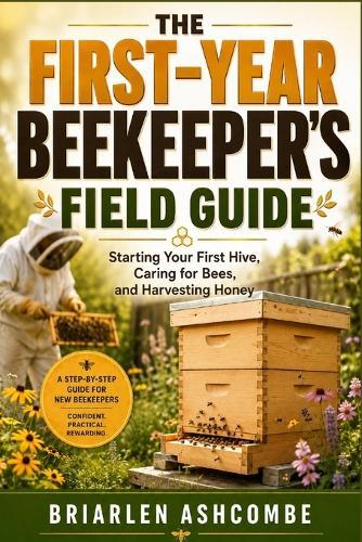 The First-Year Beekeeper's Field Guide: Starting Your First Hive, Caring for Bees, and Harvesting Honey