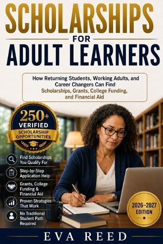 Scholarships for Adult Learners 2026-2027 Edition: How Returning Students, Working Adults, and Career Changers Can Find Scholarships, Grants, College Funding, and Financial Aid