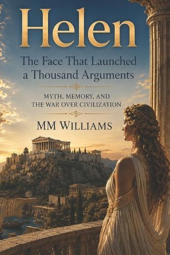 Helen The Face That Launched a Thousand Arguments: Myth, Memory, and the War Over Civilization