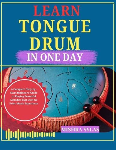 Learn Tongue Drum in One Day: A Complete Step-by-Step Beginner's Guide to Playing Beautiful Melodies Fast with No Prior Music Experience