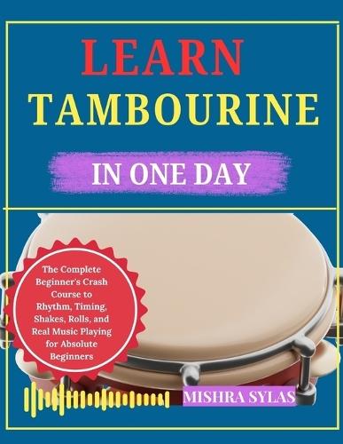 Learn Tambourine in One Day: The Complete Beginner's Crash Course to Rhythm, Timing, Shakes, Rolls, and Real Music Playing for Absolute Beginners