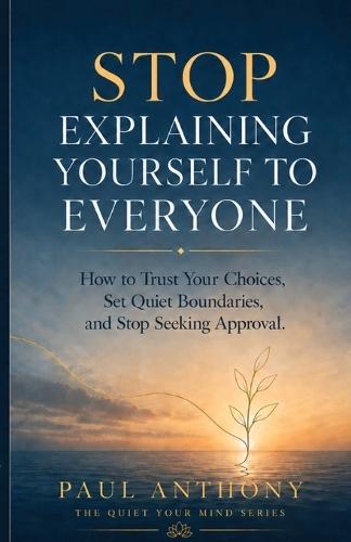 Stop Explaining Yourself to Everyone: How to Trust Your Choices, Set Quiet Boundaries, and Stop Seeking Approval