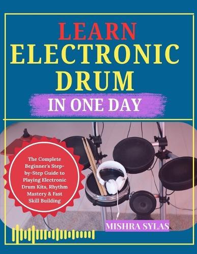 Learn Electronic Drum in One Day: The Complete Beginner's Step-by-Step Guide to Playing Electronic Drum Kits, Rhythm Mastery & Fast Skill Building