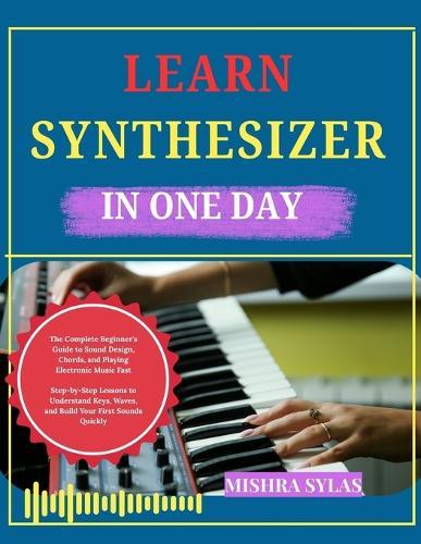 Learn Synthesizer in One Day: The Complete Beginner's Guide to Sound Design, Chords, and Playing Electronic Music Fast Step-by-Step Lessons to Understand Keys, Waves, and Build Your First Sounds Quickly