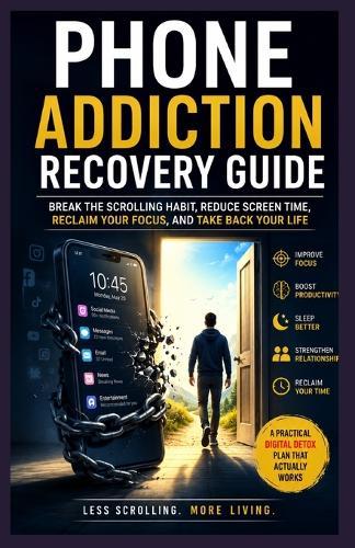 Phone Addiction Recovery Guide.: A Practical Digital Detox Plan to Reduce Screen Time, Improve Focus, and Take Back Control of Your Life.