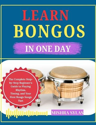 Learn Bongos in One Day: The Complete Step-by-Step Beginner's Guide to Playing Rhythm, Timing, and Your First Bongo Songs Fast