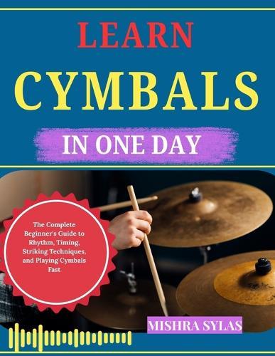 Learn Cymbals in One Day: The Complete Beginner's Guide to Rhythm, Timing, Striking Techniques, and Playing Cymbals Fast