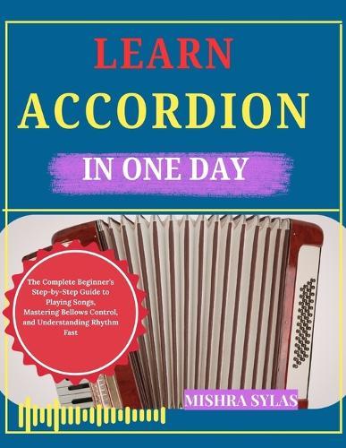 Learn Accordion in One Day: The Complete Beginner's Step-by-Step Guide to Playing Songs, Mastering Bellows Control, and Understanding Rhythm Fast