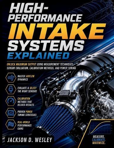 High-Performance Intake Systems Explained: Unlock Maximum Output Using Measurement Techniques, Sensor Evaluation, Calibration Methods, and Power Tuning