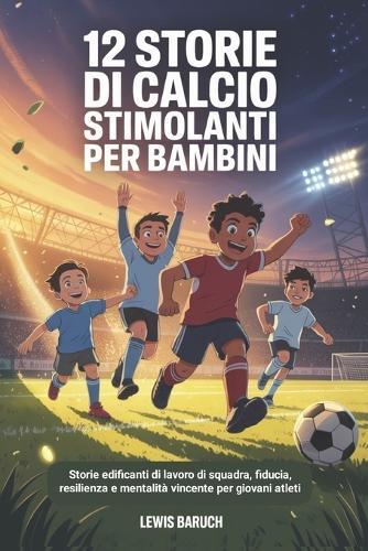 12 Storie Di Calcio Stimolanti Per Bambini: Storie edificanti di lavoro di squadra, fiducia, resilienza e mentalità vincente per giovani atleti