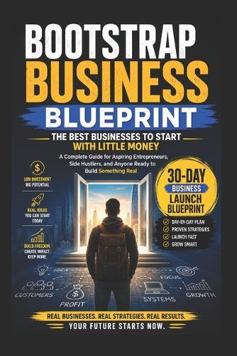 Bootstrap Business Blueprint: The Best Businesses to Start with Little Money: A Complete Guide for Aspiring Entrepreneurs, Side Hustlers, and Anyone Ready to Build Something Real. 30-Day Business Launch Blueprint