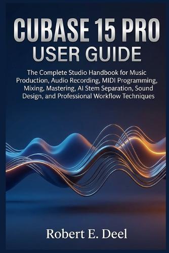 Cubase 15 Pro User Guide: The Complete Studio Handbook for Music Production, Audio Recording, MIDI Programming, Mixing, Mastering, AI Stem Separation, Sound Design, and Professional Workflow Techniques