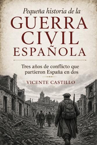Pequeña historia de la Guerra Civil española: Tres años de conflicto que partieron España en dos