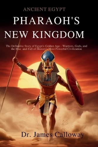 Ancient Egypt Pharaohs New Kingdom: The Definitive Story of Egypt's Golden Age - Warriors, Gods, and the Rise and Fall of History's Most Powerful Civilization