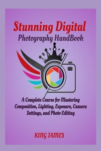 Stunning Digital Photography HandBook: A Complete Course for Mastering Composition, Lighting, Exposure, Camera Settings, and Photo Editing