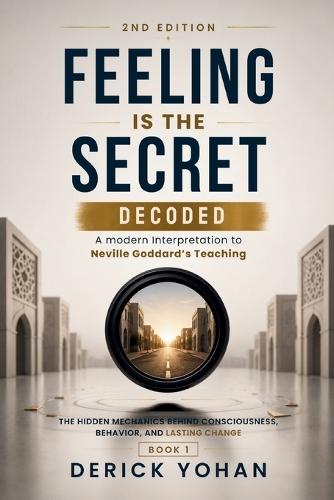 Feeling Is the Secret: Decoded: A modern Interpretation to Neville Goddard's Teaching The Hidden Mechanics Behind Consciousness, Behavior, and Lasting Change