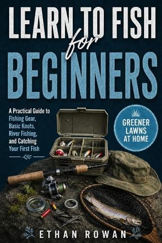 Learn to Fish for Beginners: A Practical Guide to Fishing Gear, Basic Knots, River Fishing, and Catching Your First Fish